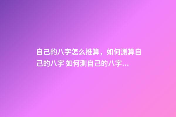 自己的八字怎么推算，如何測算自己的八字 如何測自己的八字？-第1張-觀點-玄機派